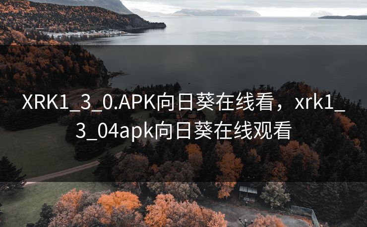XRK1_3_0.APK向日葵在线看,xrk1_3_04apk向日葵在线观看 XRK1_3_0.APK向日葵在线看,xrk1_3_04apk向日葵在线观看