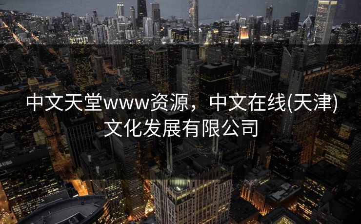 中文天堂www资源,中文在线(天津)文化发展有限公司 中文天堂www资源,中文在线(天津)文化发展有限公司