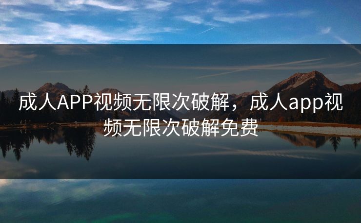 成人APP视频无限次破解，成人app视频无限次破解免费