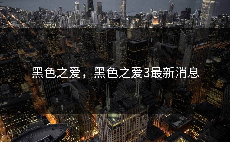 黑色之爱,黑色之爱3最新消息 黑色之爱,黑色之爱3最新消息