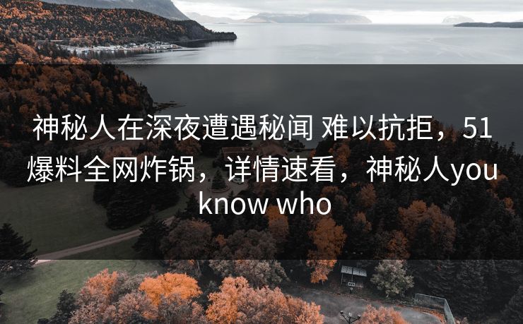 神秘人在深夜遭遇秘闻 难以抗拒,51爆料全网炸锅,详情速看,神秘人you know who 神秘人在深夜遭遇秘闻 难以抗拒,51爆料全网炸锅,详情速看,神秘人you know who