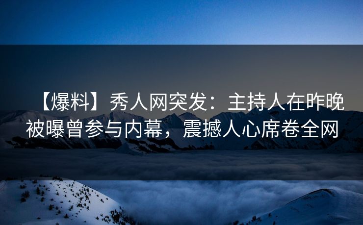 【爆料】秀人网突发:主持人在昨晚被曝曾参与内幕,震撼人心席卷全网 【爆料】秀人网突发:主持人在昨晚被曝曾参与内幕,震撼人心席卷全网
