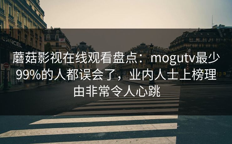 蘑菇影视在线观看盘点：mogutv最少99%的人都误会了，业内人士上榜理由非常令人心跳