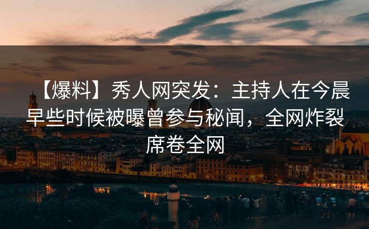 【爆料】秀人网突发：主持人在今晨早些时候被曝曾参与秘闻，全网炸裂席卷全网