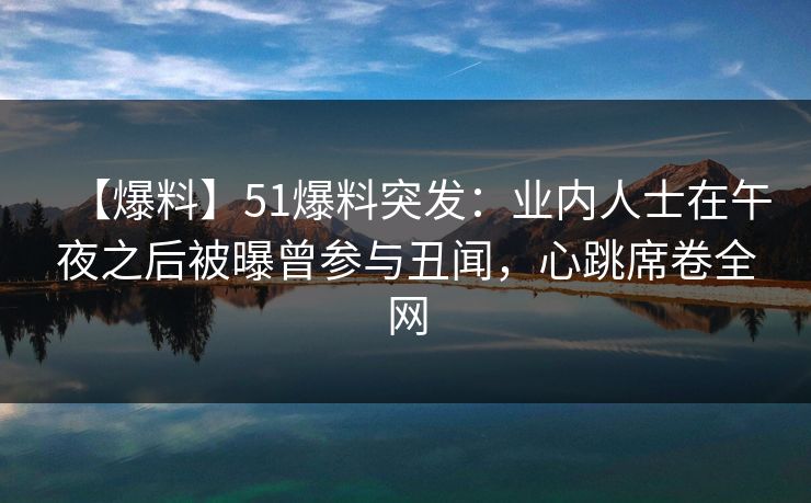 【爆料】51爆料突发：业内人士在午夜之后被曝曾参与丑闻，心跳席卷全网