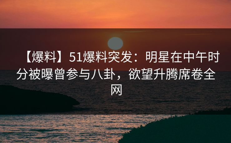 【爆料】51爆料突发:明星在中午时分被曝曾参与八卦,欲望升腾席卷全网 【爆料】51爆料突发:明星在中午时分被曝曾参与八卦,欲望升腾席卷全网