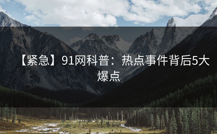 【紧急】91网科普：热点事件背后5大爆点