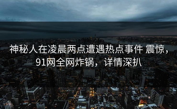 神秘人在凌晨两点遭遇热点事件 震惊,91网全网炸锅,详情深扒 神秘人在凌晨两点遭遇热点事件 震惊,91网全网炸锅,详情深扒