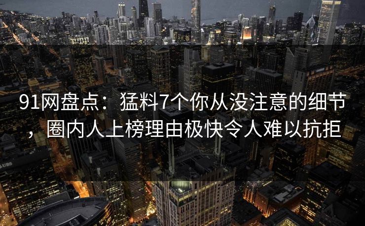 91网盘点:猛料7个你从没注意的细节,圈内人上榜理由极快令人难以抗拒 91网盘点:猛料7个你从没注意的细节,圈内人上榜理由极快令人难以抗拒