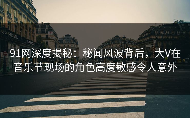 91网深度揭秘:秘闻风波背后,大V在音乐节现场的角色高度敏感令人意外 91网深度揭秘:秘闻风波背后,大V在音乐节现场的角色高度敏感令人意外