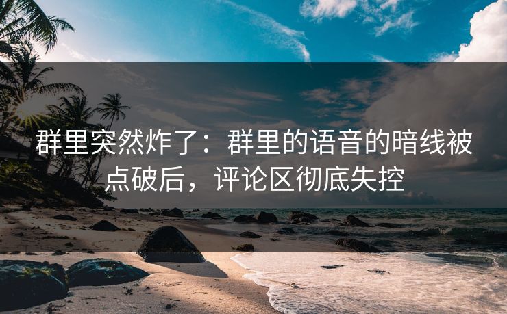 群里突然炸了:群里的语音的暗线被点破后,评论区彻底失控 群里突然炸了:群里的语音的暗线被点破后,评论区彻底失控