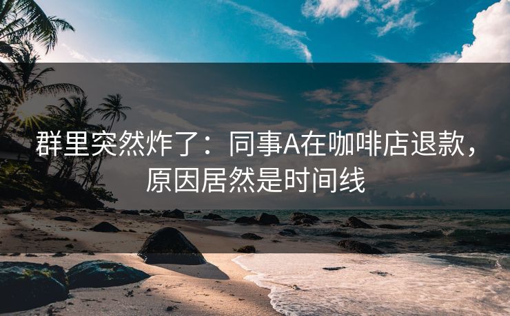 群里突然炸了：同事A在咖啡店退款，原因居然是时间线