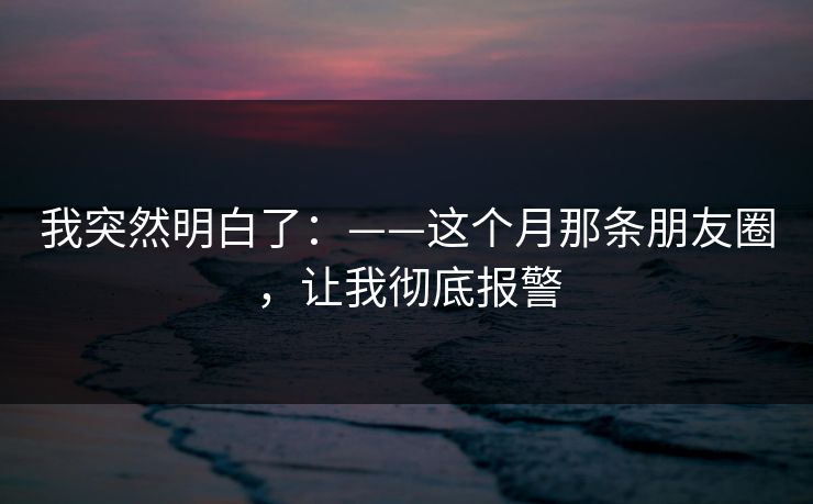 我突然明白了：——这个月那条朋友圈，让我彻底报警