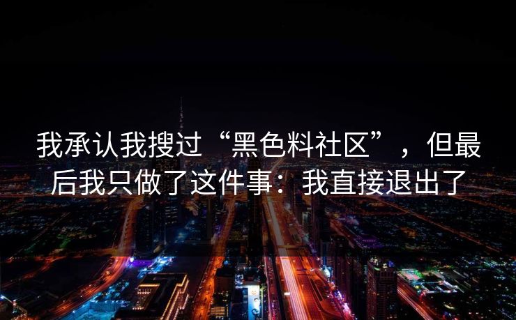 我承认我搜过“黑色料社区”，但最后我只做了这件事：我直接退出了