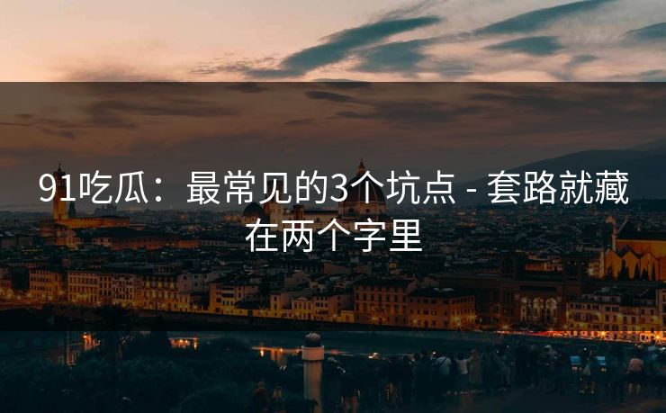 91吃瓜：最常见的3个坑点 - 套路就藏在两个字里