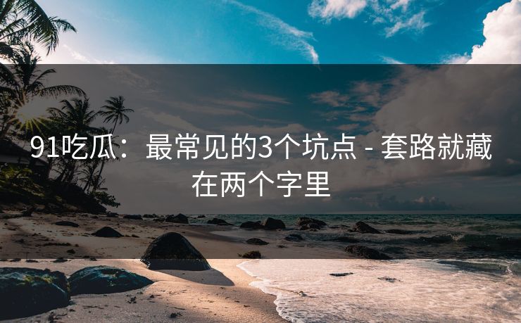 91吃瓜：最常见的3个坑点 - 套路就藏在两个字里