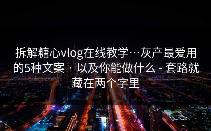 拆解糖心vlog在线教学…灰产最爱用的5种文案 · 以及你能做什么 - 套路就藏在两个字里