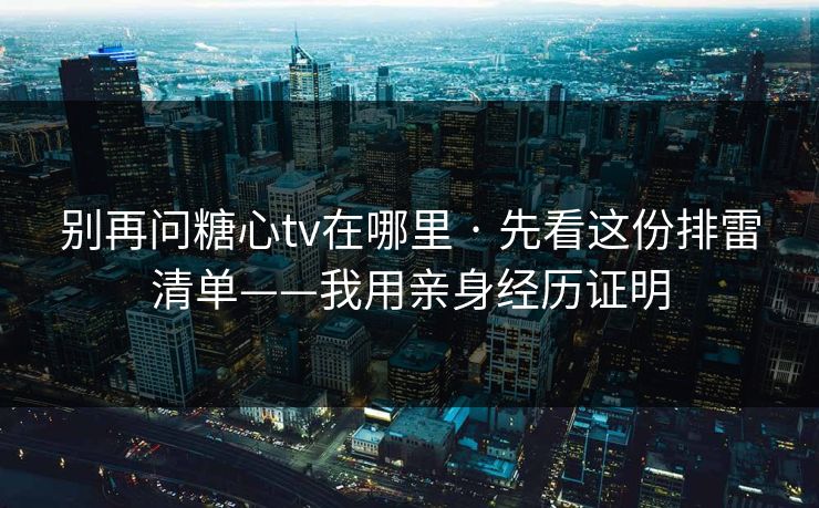 别再问糖心tv在哪里 · 先看这份排雷清单——我用亲身经历证明