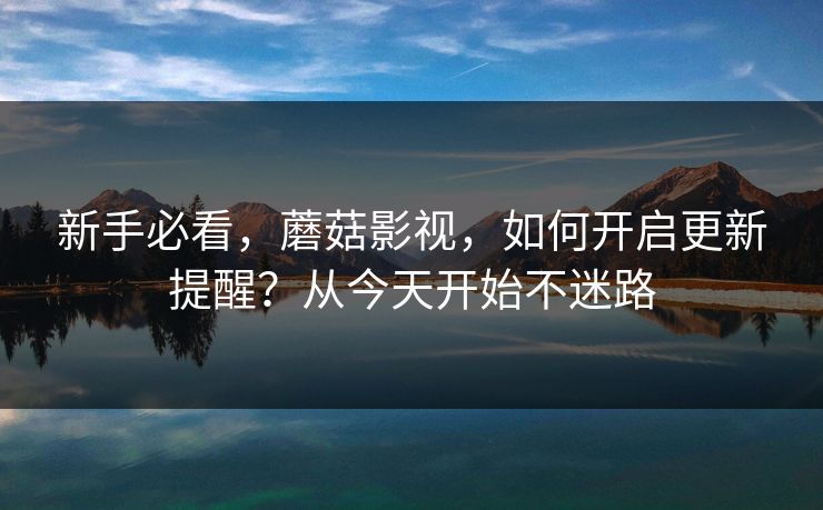 新手必看,蘑菇影视,如何开启更新提醒?从今天开始不迷路 新手必看,蘑菇影视,如何开启更新提醒?从今天开始不迷路
