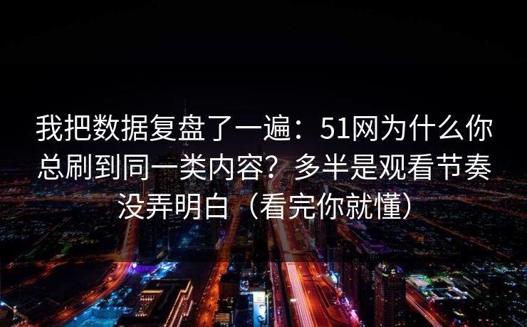 我把数据复盘了一遍：51网为什么你总刷到同一类内容？多半是观看节奏没弄明白（看完你就懂）