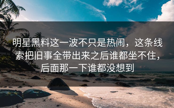 明星黑料这一波不只是热闹,这条线索把旧事全带出来之后谁都坐不住,后面那一下谁都没想到 明星黑料这一波不只是热闹,这条线索把旧事全带出来之后谁都坐不住,后面那一下谁都没想到
