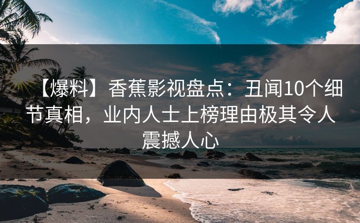 【爆料】香蕉影视盘点：丑闻10个细节真相，业内人士上榜理由极其令人震撼人心