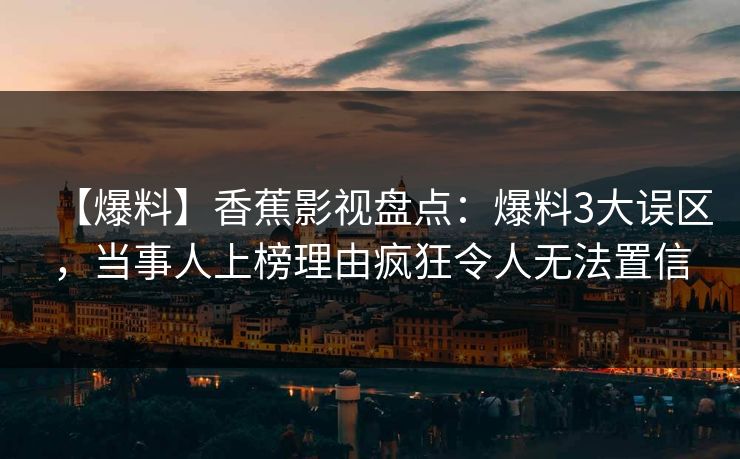 【爆料】香蕉影视盘点：爆料3大误区，当事人上榜理由疯狂令人无法置信