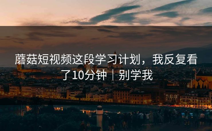 蘑菇短视频这段学习计划，我反复看了10分钟｜别学我