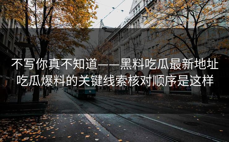 不写你真不知道——黑料吃瓜最新地址吃瓜爆料的关键线索核对顺序是这样 不写你真不知道——黑料吃瓜最新地址吃瓜爆料的关键线索核对顺序是这样
