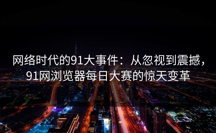 网络时代的91大事件:从忽视到震撼,91网浏览器每日大赛的惊天变革 网络时代的91大事件:从忽视到震撼,91网浏览器每日大赛的惊天变革