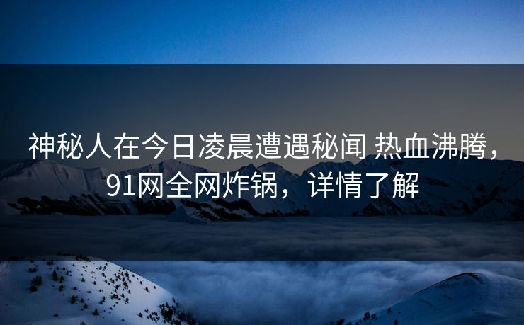 神秘人在今日凌晨遭遇秘闻 热血沸腾，91网全网炸锅，详情了解